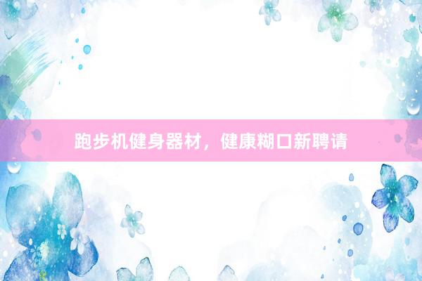 跑步机健身器材，健康糊口新聘请