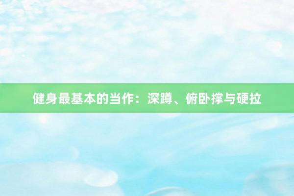 健身最基本的当作：深蹲、俯卧撑与硬拉