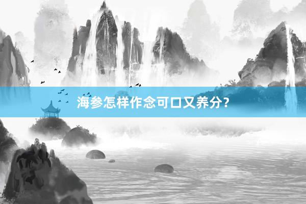海参怎样作念可口又养分?