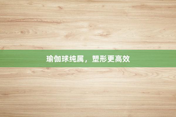 瑜伽球纯属,塑形更高效