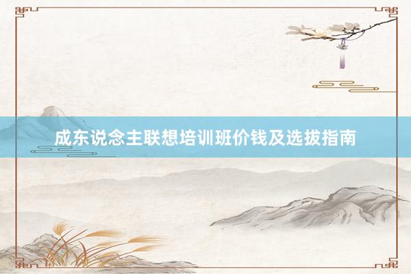 成东说念主联想培训班价钱及选拔指南
