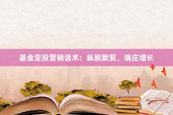 基金定投营销话术：纵脱默契，端庄增长